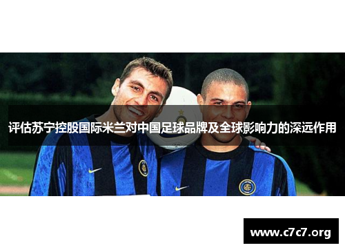 评估苏宁控股国际米兰对中国足球品牌及全球影响力的深远作用