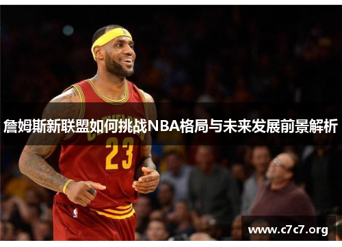 詹姆斯新联盟如何挑战NBA格局与未来发展前景解析