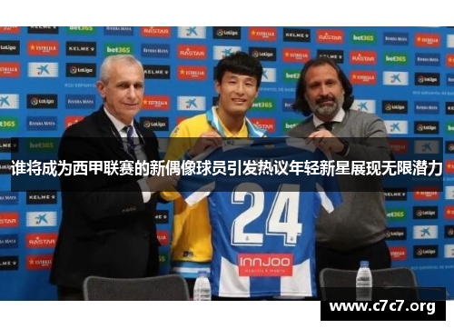 谁将成为西甲联赛的新偶像球员引发热议年轻新星展现无限潜力 谁将成为西甲联赛的新偶像球员引发热议年轻新星展现无限潜力