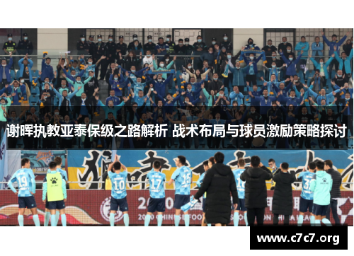 谢晖执教亚泰保级之路解析 战术布局与球员激励策略探讨 谢晖执教亚泰保级之路解析 战术布局与球员激励策略探讨
