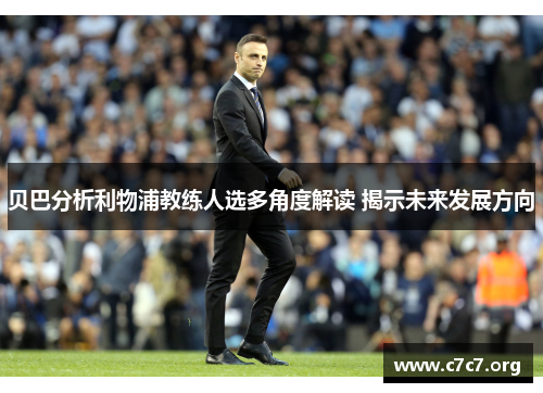 贝巴分析利物浦教练人选多角度解读 揭示未来发展方向 贝巴分析利物浦教练人选多角度解读 揭示未来发展方向