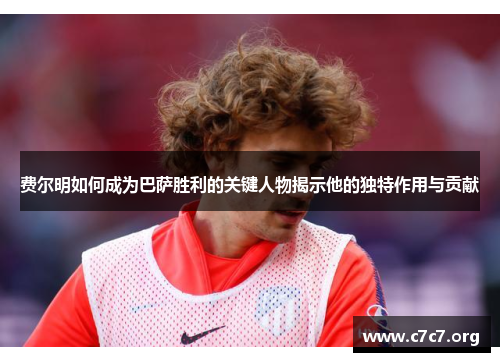 费尔明如何成为巴萨胜利的关键人物揭示他的独特作用与贡献 费尔明如何成为巴萨胜利的关键人物揭示他的独特作用与贡献