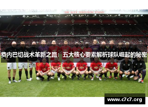费内巴切战术革新之路:五大核心要素解析球队崛起的秘密 费内巴切战术革新之路:五大核心要素解析球队崛起的秘密