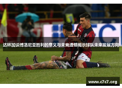 达林加谈博洛尼亚胜利的意义与未竟遗憾揭示球队未来发展方向