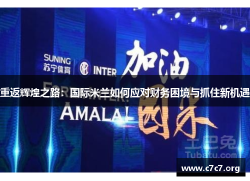 重返辉煌之路:国际米兰如何应对财务困境与抓住新机遇 重返辉煌之路:国际米兰如何应对财务困境与抓住新机遇