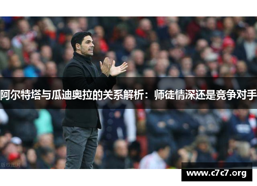 阿尔特塔与瓜迪奥拉的关系解析:师徒情深还是竞争对手 阿尔特塔与瓜迪奥拉的关系解析:师徒情深还是竞争对手