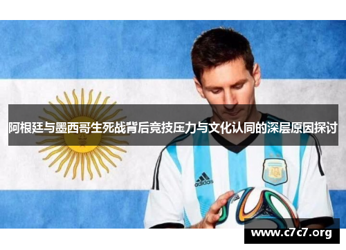 阿根廷与墨西哥生死战背后竞技压力与文化认同的深层原因探讨