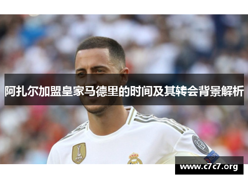 阿扎尔加盟皇家马德里的时间及其转会背景解析 阿扎尔加盟皇家马德里的时间及其转会背景解析