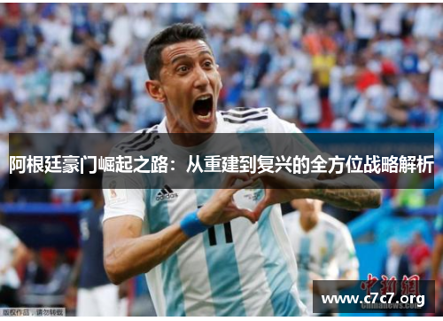 阿根廷豪门崛起之路:从重建到复兴的全方位战略解析 阿根廷豪门崛起之路:从重建到复兴的全方位战略解析