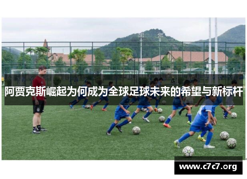 阿贾克斯崛起为何成为全球足球未来的希望与新标杆 阿贾克斯崛起为何成为全球足球未来的希望与新标杆
