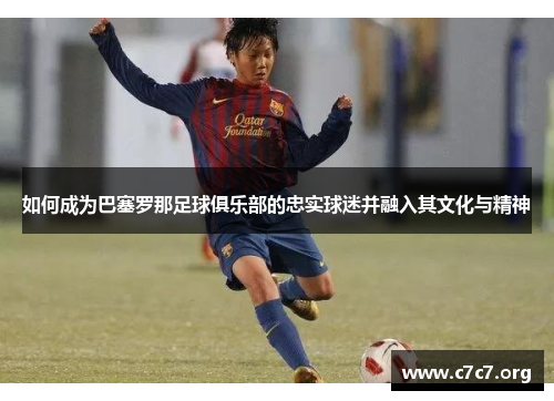 如何成为巴塞罗那足球俱乐部的忠实球迷并融入其文化与精神 如何成为巴塞罗那足球俱乐部的忠实球迷并融入其文化与精神