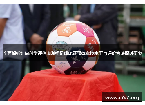 全面解析如何科学评估澳洲杯足球比赛整体竞技水平与评价方法探讨研究 全面解析如何科学评估澳洲杯足球比赛整体竞技水平与评价方法探讨研究