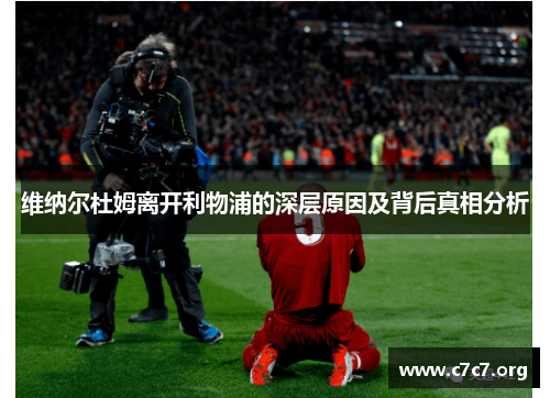 维纳尔杜姆离开利物浦的深层原因及背后真相分析 维纳尔杜姆离开利物浦的深层原因及背后真相分析