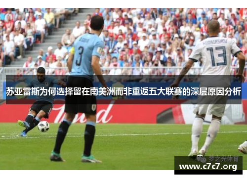 苏亚雷斯为何选择留在南美洲而非重返五大联赛的深层原因分析