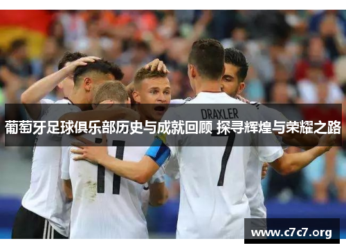 葡萄牙足球俱乐部历史与成就回顾 探寻辉煌与荣耀之路 葡萄牙足球俱乐部历史与成就回顾 探寻辉煌与荣耀之路