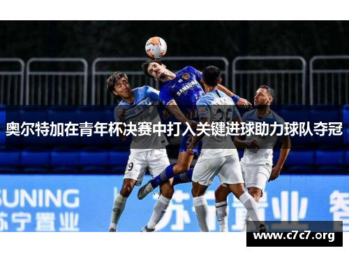 奥尔特加在青年杯决赛中打入关键进球助力球队夺冠 奥尔特加在青年杯决赛中打入关键进球助力球队夺冠
