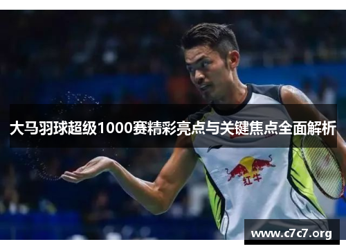 大马羽球超级1000赛精彩亮点与关键焦点全面解析