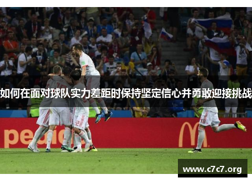 如何在面对球队实力差距时保持坚定信心并勇敢迎接挑战 如何在面对球队实力差距时保持坚定信心并勇敢迎接挑战