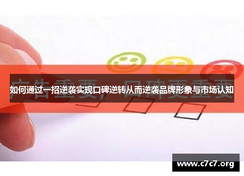 如何通过一招逆袭实现口碑逆转从而逆袭品牌形象与市场认知 如何通过一招逆袭实现口碑逆转从而逆袭品牌形象与市场认知