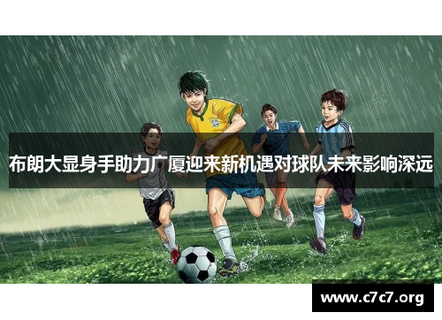 布朗大显身手助力广厦迎来新机遇对球队未来影响深远 布朗大显身手助力广厦迎来新机遇对球队未来影响深远