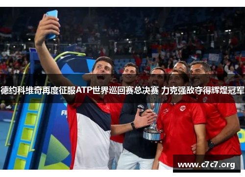 德约科维奇再度征服ATP世界巡回赛总决赛 力克强敌夺得辉煌冠军 德约科维奇再度征服ATP世界巡回赛总决赛 力克强敌夺得辉煌冠军
