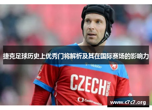捷克足球历史上优秀门将解析及其在国际赛场的影响力 捷克足球历史上优秀门将解析及其在国际赛场的影响力