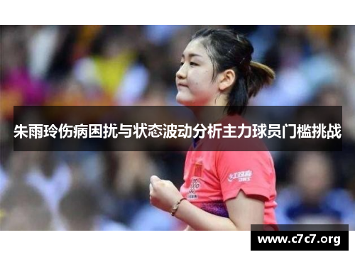 朱雨玲伤病困扰与状态波动分析主力球员门槛挑战 朱雨玲伤病困扰与状态波动分析主力球员门槛挑战