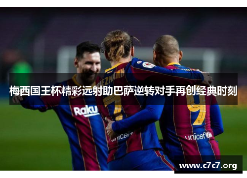 梅西国王杯精彩远射助巴萨逆转对手再创经典时刻 梅西国王杯精彩远射助巴萨逆转对手再创经典时刻