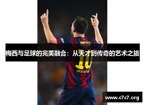 梅西与足球的完美融合:从天才到传奇的艺术之旅 梅西与足球的完美融合:从天才到传奇的艺术之旅