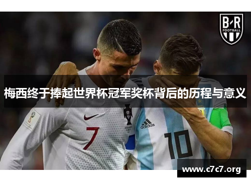 梅西终于捧起世界杯冠军奖杯背后的历程与意义 梅西终于捧起世界杯冠军奖杯背后的历程与意义