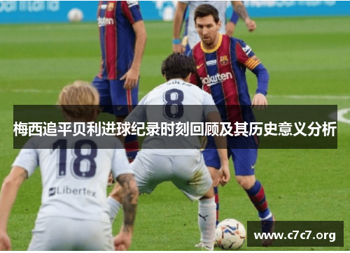 梅西追平贝利进球纪录时刻回顾及其历史意义分析 梅西追平贝利进球纪录时刻回顾及其历史意义分析