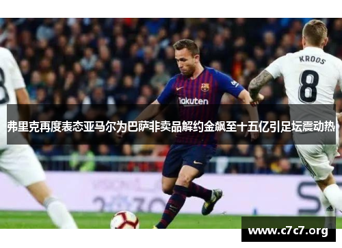 弗里克再度表态亚马尔为巴萨非卖品解约金飙至十五亿引足坛震动热