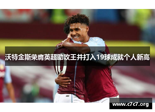 沃特金斯荣膺英超助攻王并打入19球成就个人新高