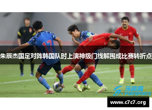 朱辰杰国足对阵韩国队时上演神级门线解围成比赛转折点